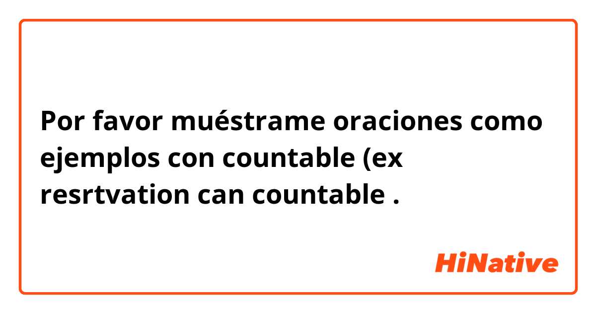 Por favor muéstrame oraciones como ejemplos con countable (ex resrtvation can countable.