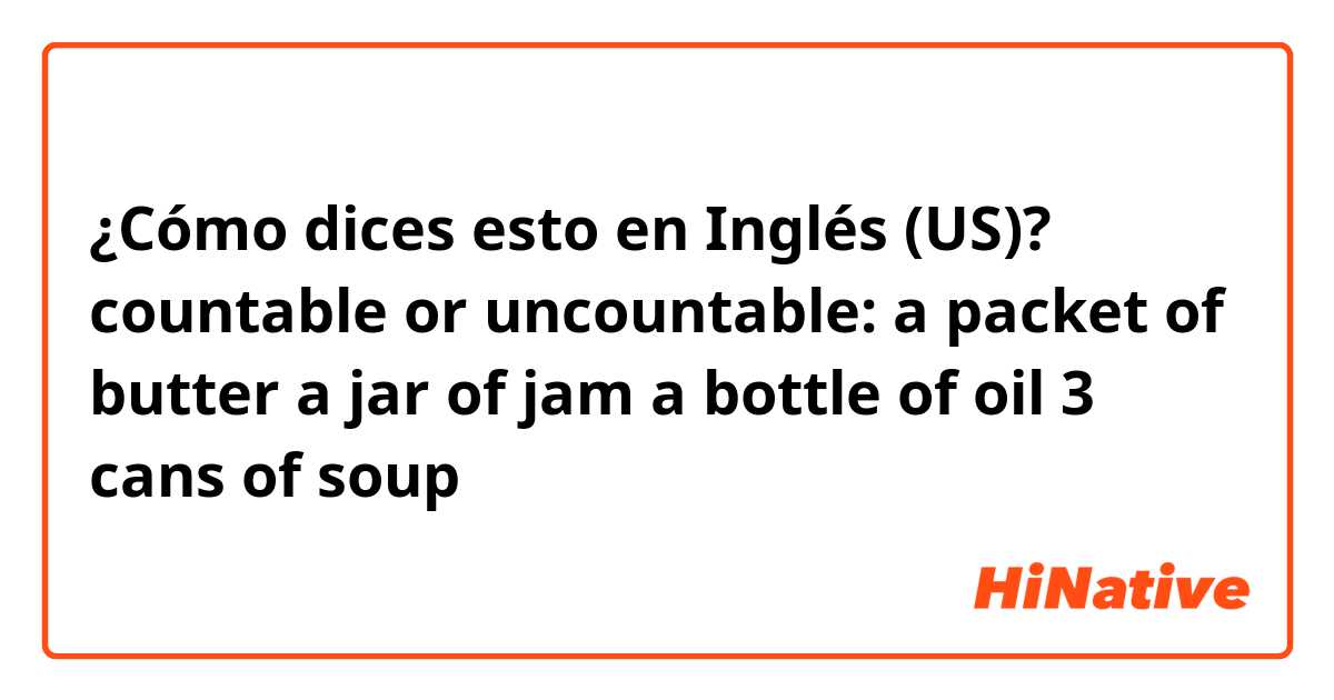 ¿Cómo dices esto en Inglés (US)? countable or uncountable:
a packet of butter
a jar of jam
a bottle of oil
3 cans of soup
