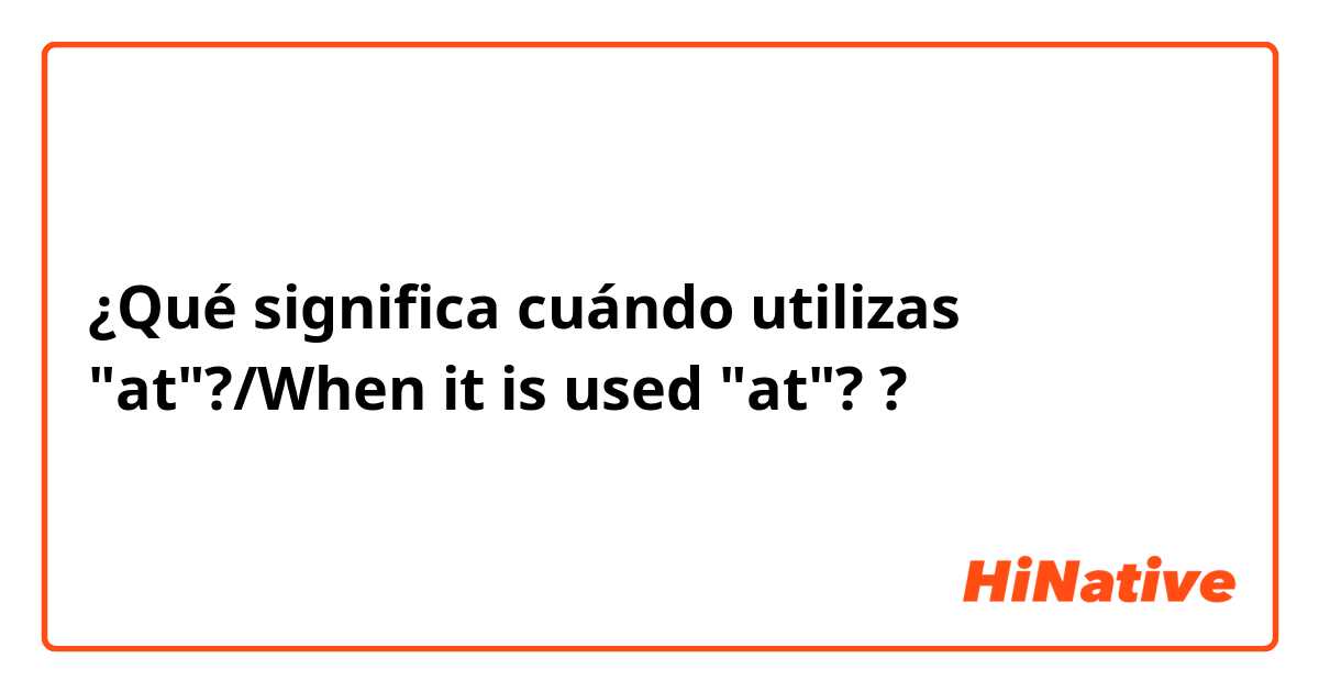 ¿Qué significa cuándo utilizas "at"?/When it is used "at"??
