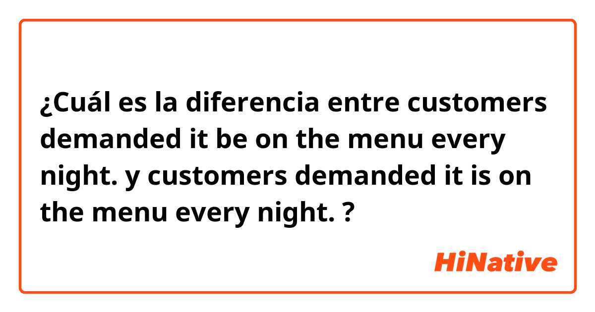 ¿Cuál es la diferencia entre customers demanded it be on the menu every night. y customers demanded it is on the menu every night. ?