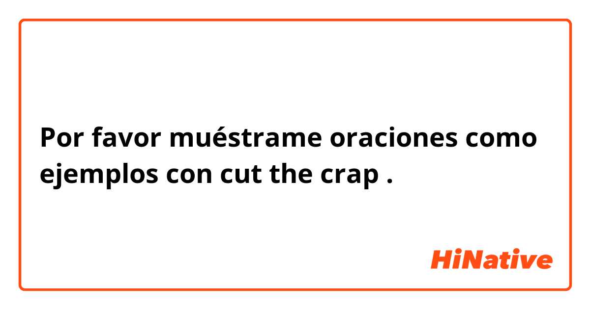 Por favor muéstrame oraciones como ejemplos con cut the crap.