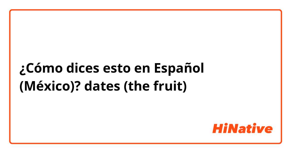 ¿Cómo dices esto en Español (México)? dates (the fruit)