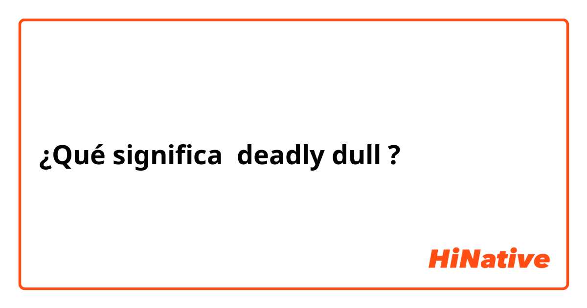 ¿Qué significa deadly dull?