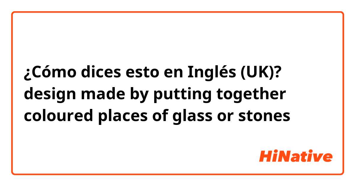 ¿Cómo dices esto en Inglés (UK)? design made by putting together coloured places of glass or stones