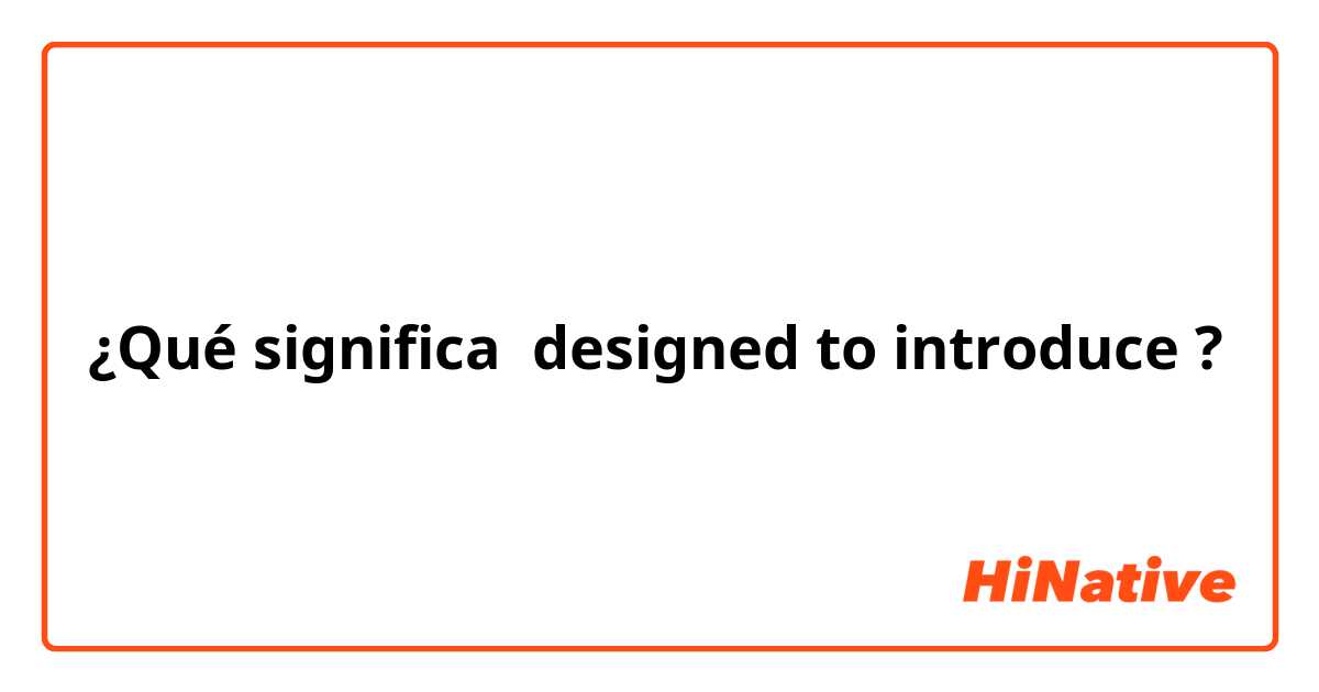 ¿Qué significa designed to introduce?