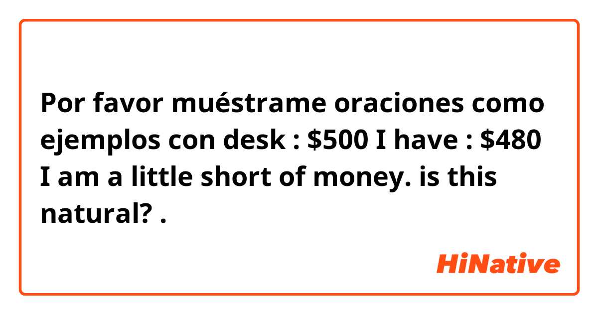 Por favor muéstrame oraciones como ejemplos con desk : $500
I have : $480

I am a little short of money.

is this natural?.
