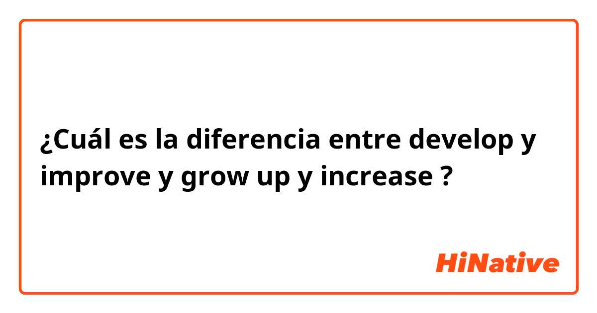 ¿Cuál es la diferencia entre develop y improve y grow up y increase ?