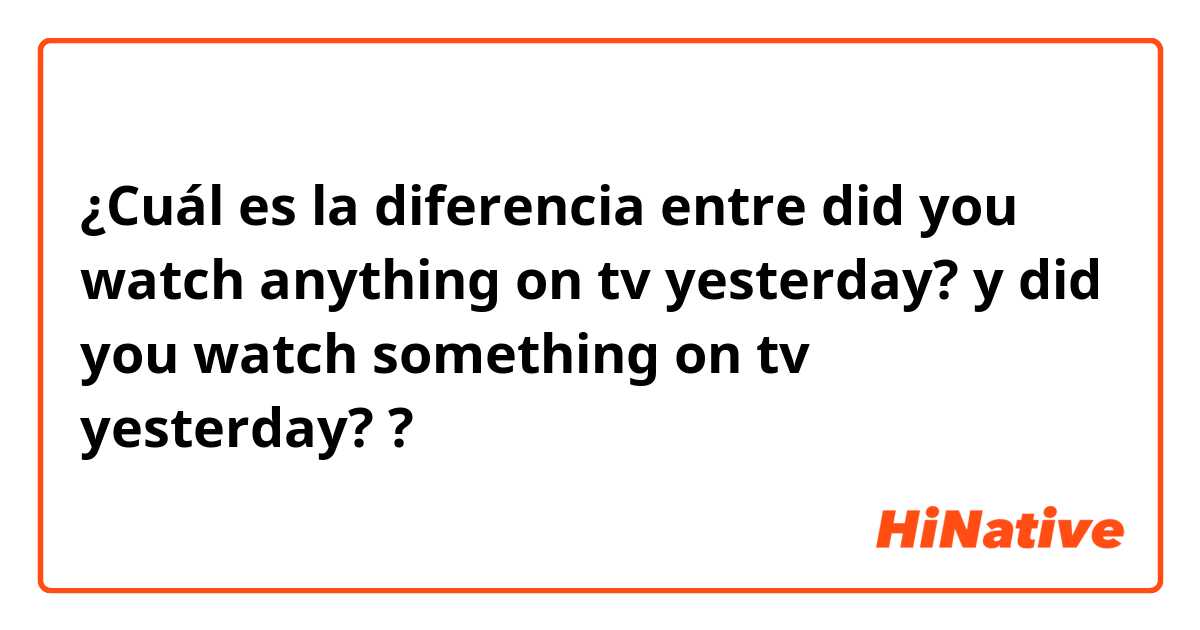 ¿Cuál es la diferencia entre did you watch anything on tv yesterday? y did you watch something on tv yesterday? ?