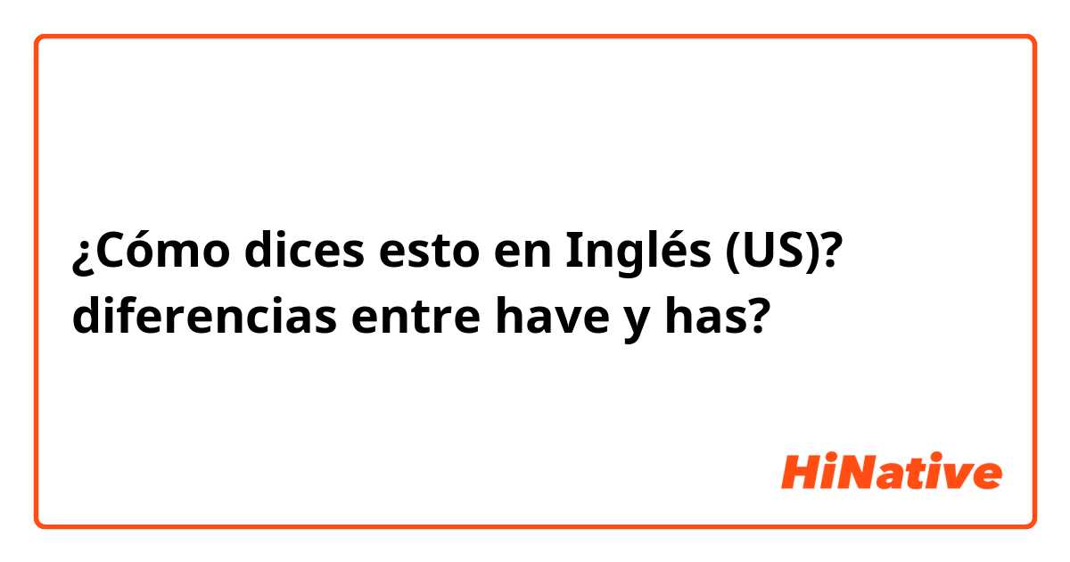 ¿Cómo dices esto en Inglés (US)? diferencias entre have y has?