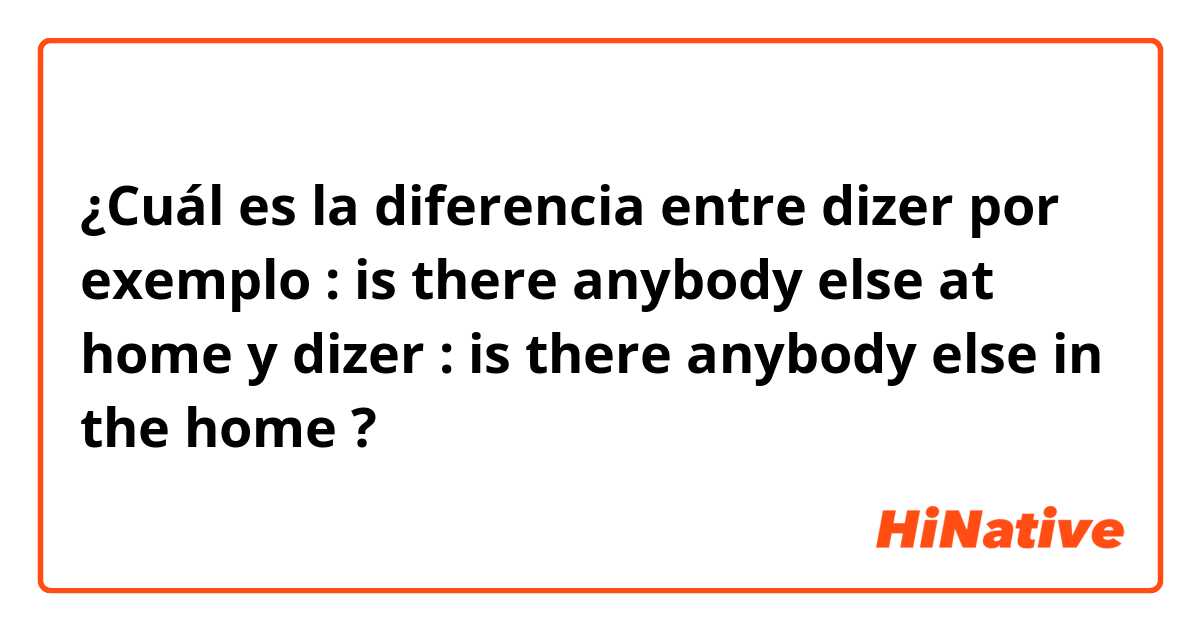 ¿Cuál es la diferencia entre dizer por exemplo : is there anybody else at home  y dizer : is there anybody else in the home  ?