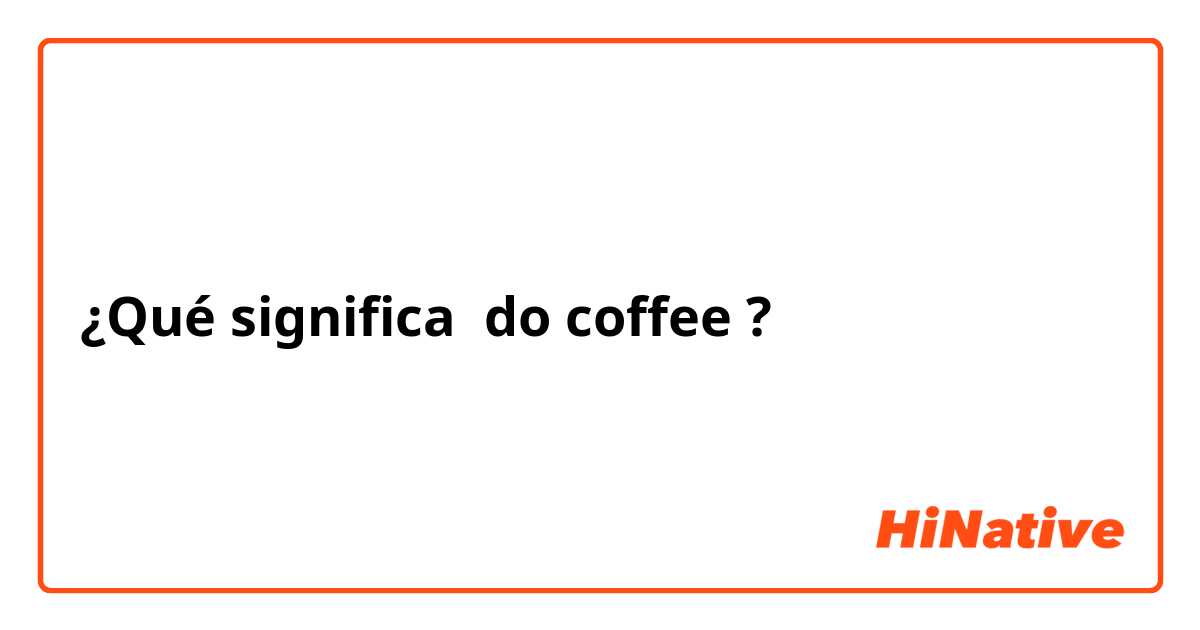 ¿Qué significa do coffee?