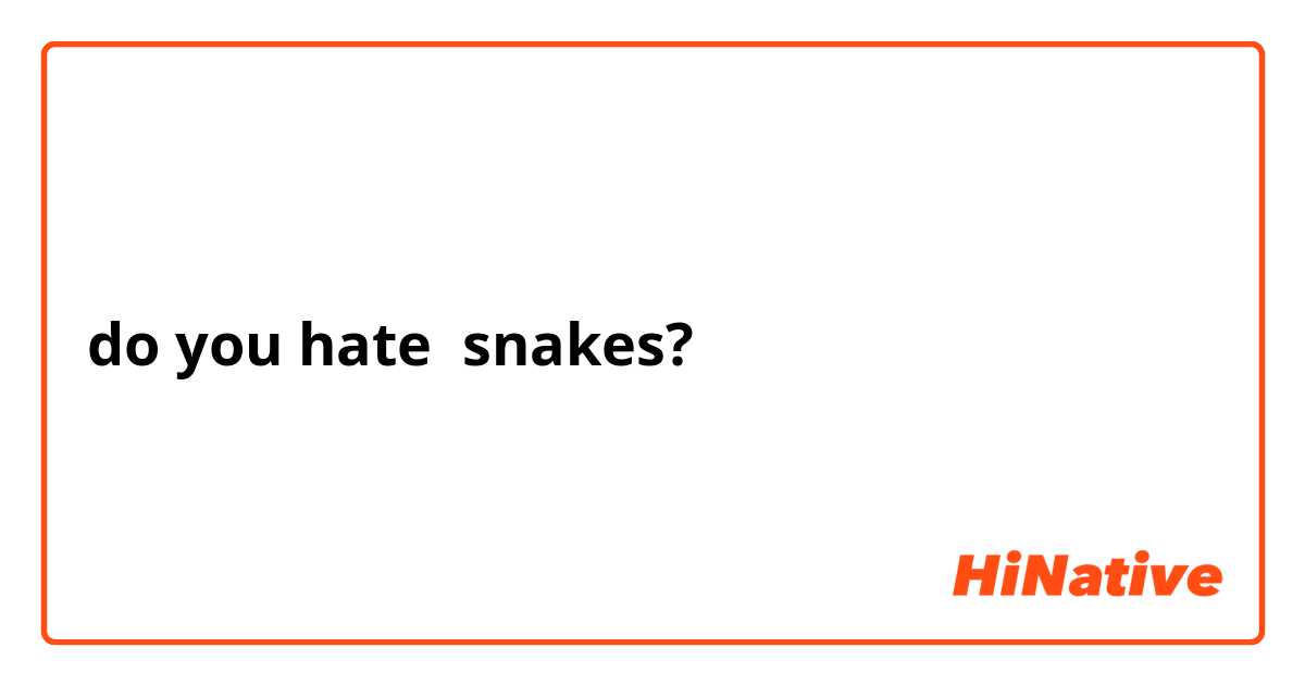 do you hate  snakes?