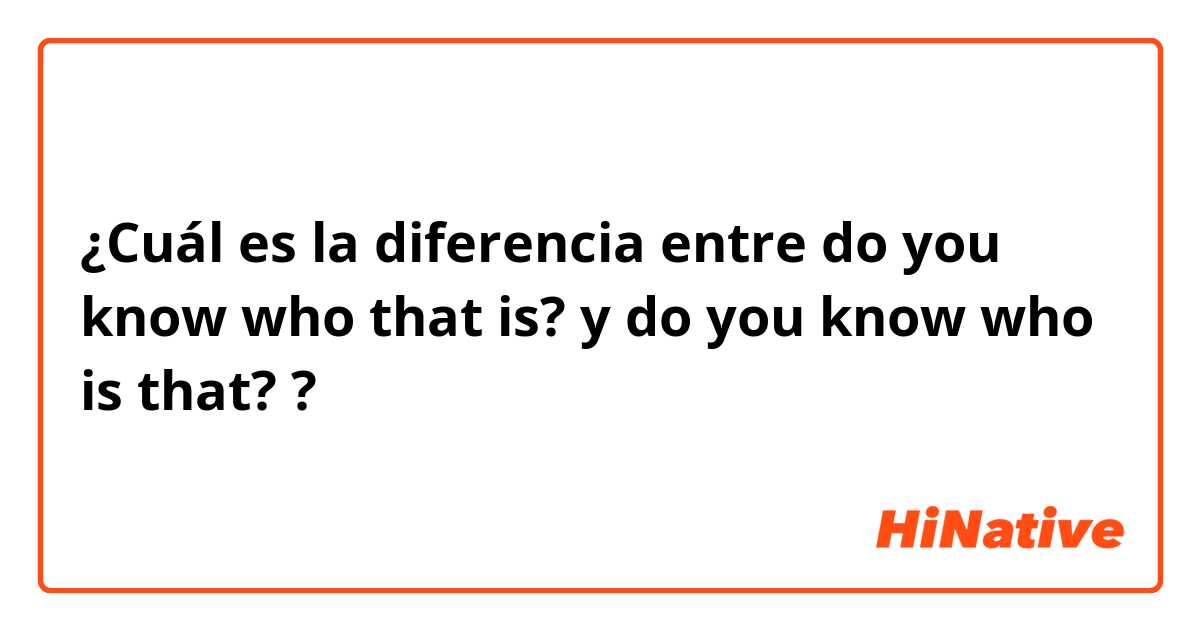 ¿Cuál es la diferencia entre do you know who that is? y do you know who is that? ?