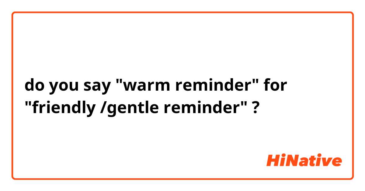 do you say "warm reminder" for "friendly /gentle reminder" ?