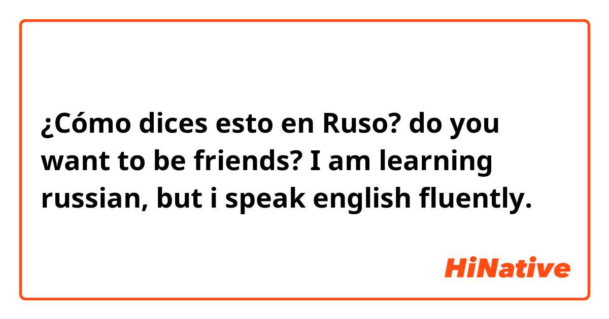¿Cómo dices esto en Ruso? do you want to be friends? I am learning russian, but i speak english fluently. 
