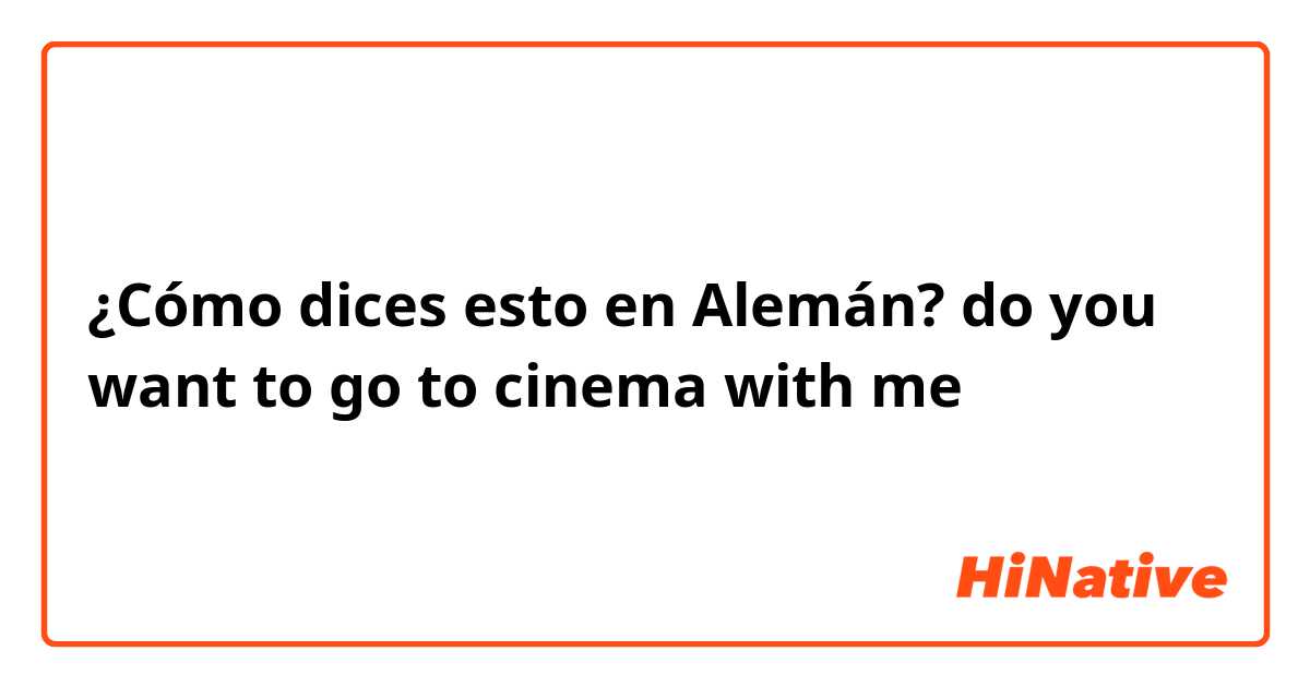 ¿Cómo dices esto en Alemán? do you want to go to cinema with me 