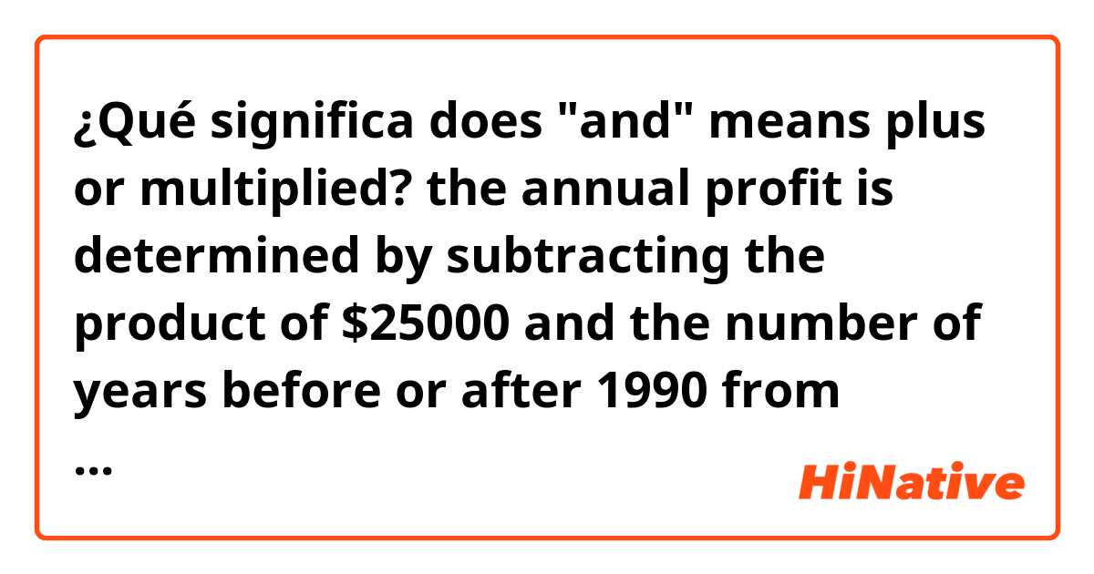 ¿Qué significa does "and" means plus or multiplied?
the annual profit is determined by subtracting the product of $25000 and the number of years before or after 1990 from $625000.
?