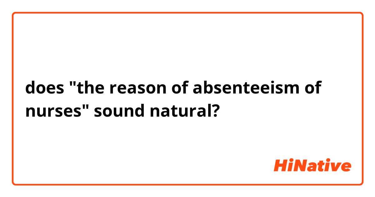 does "the reason of absenteeism of nurses" sound natural? 