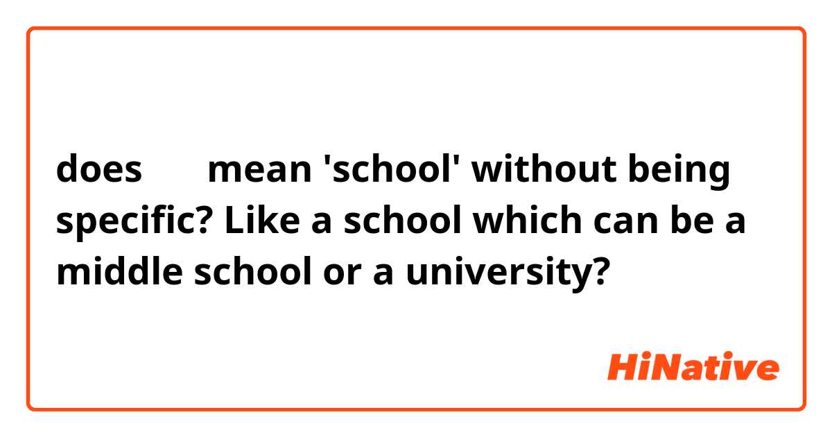 does 学校 mean 'school' without being specific? Like a school which can be a middle school or a university?