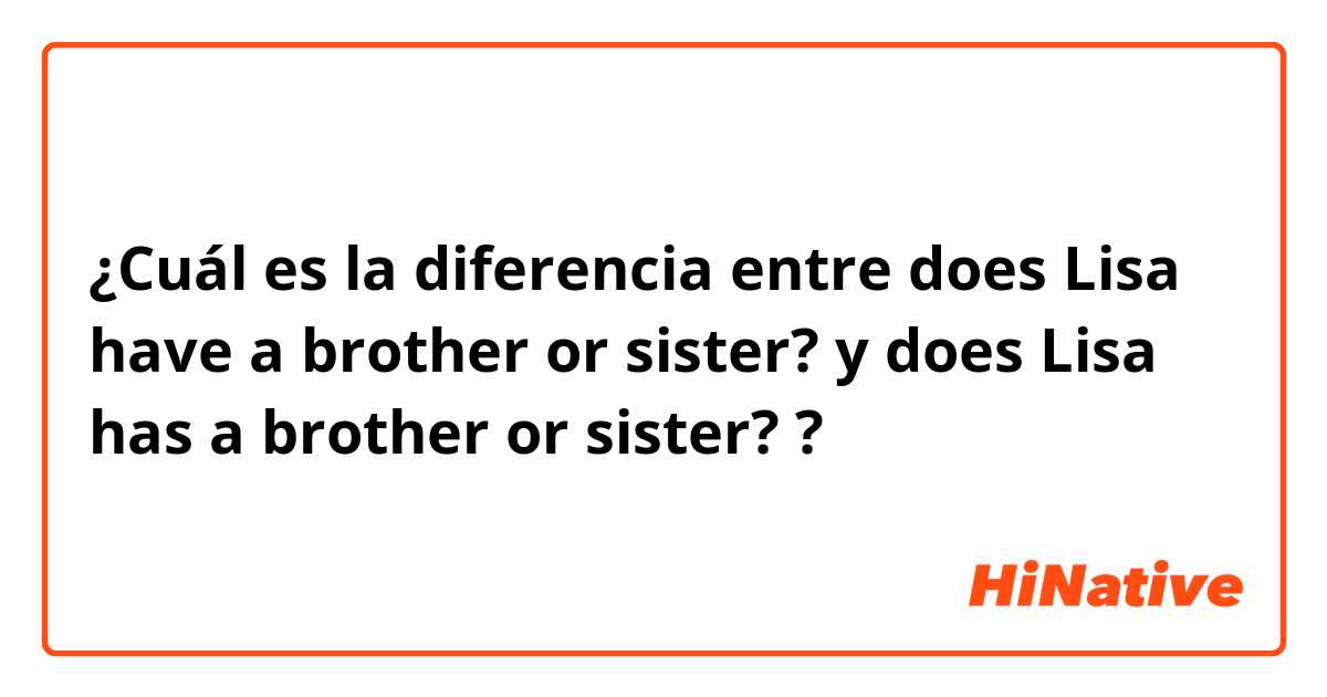 ¿Cuál es la diferencia entre does Lisa have a brother or sister? y does Lisa has a brother or sister? ?