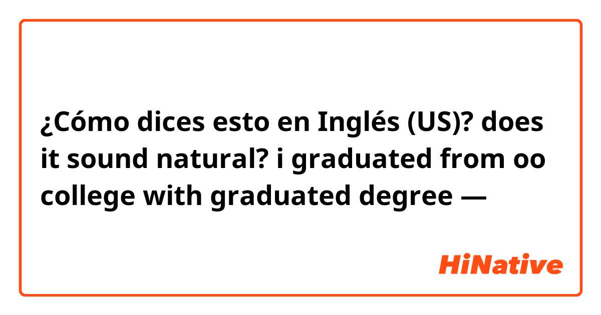 ¿Cómo dices esto en Inglés (US)? does it sound natural? i graduated from oo college with graduated degree —