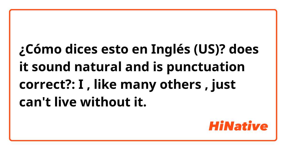 ¿Cómo dices esto en Inglés (US)? does it sound natural and is punctuation correct?: I , like many others , just can't live without it. 