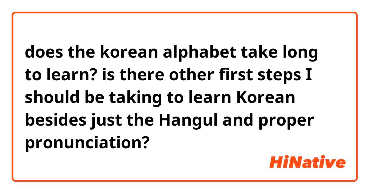 does the korean alphabet take long to learn? is there other first steps I should be taking to learn Korean besides just the Hangul and proper pronunciation?