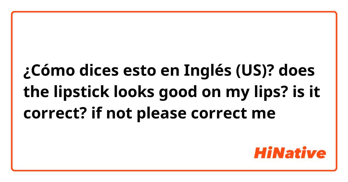 ¿Cómo dices esto en Inglés (US)? does the lipstick looks good on my lips? is it correct? if not please correct me 