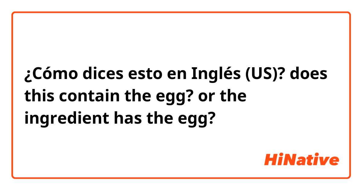 ¿Cómo dices esto en Inglés (US)? does this contain the egg? or the ingredient has the egg?