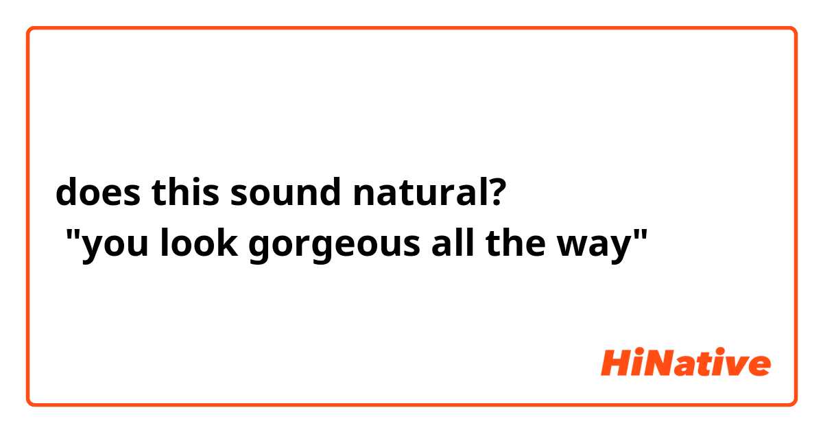 does this sound natural?
 "you look gorgeous all the way"