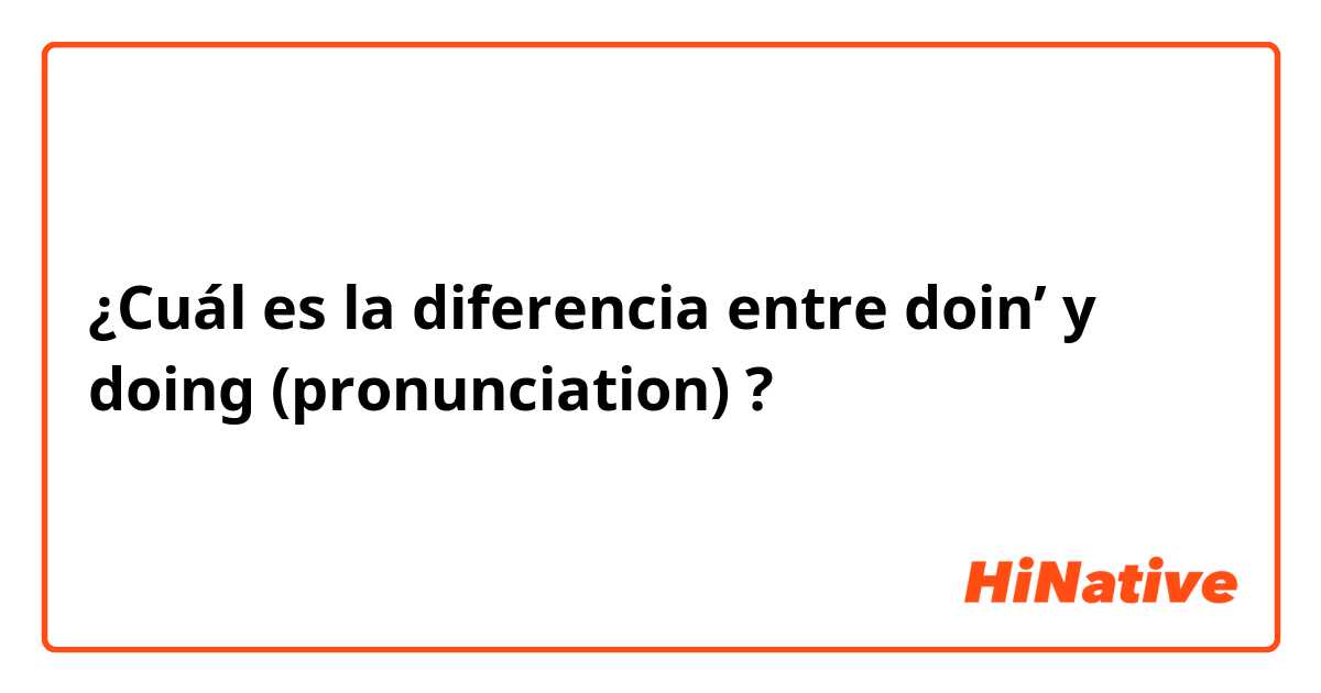 ¿Cuál es la diferencia entre doin’  y doing (pronunciation) ?