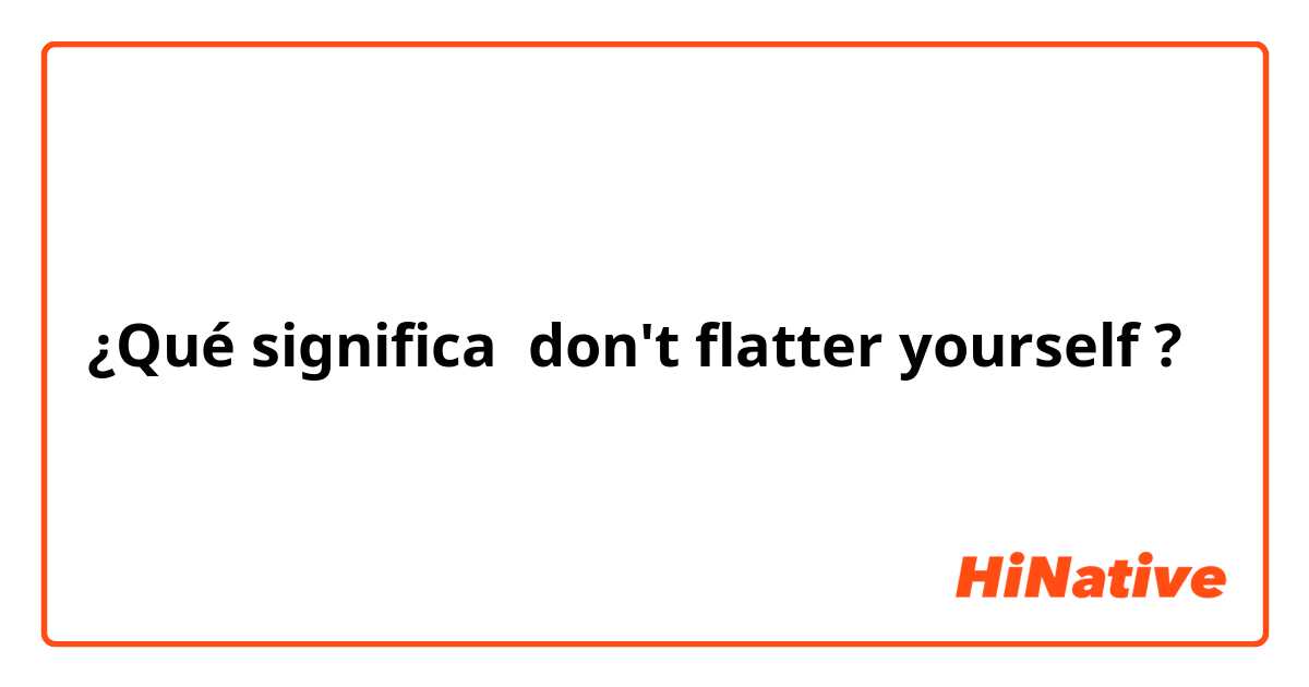 ¿Qué significa don't flatter yourself?