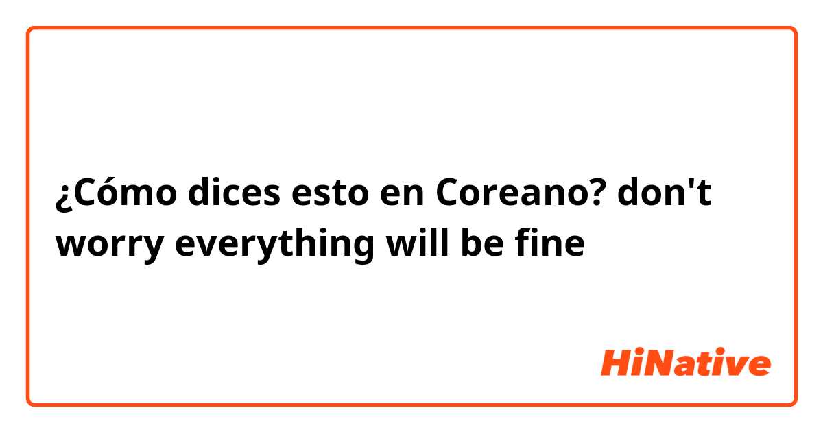 ¿Cómo dices esto en Coreano? don't worry everything will be fine 