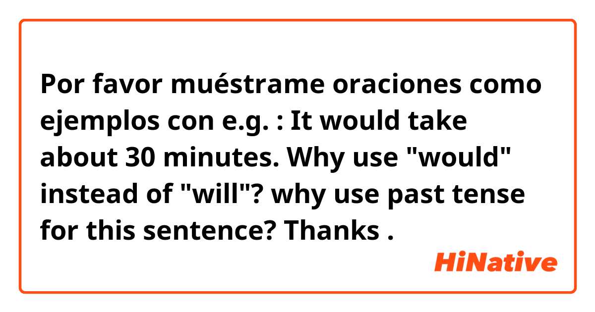 Por favor muéstrame oraciones como ejemplos con e.g. : It would take about 30 minutes.

Why use "would" instead of "will"?
why use past tense for this sentence?

Thanks.