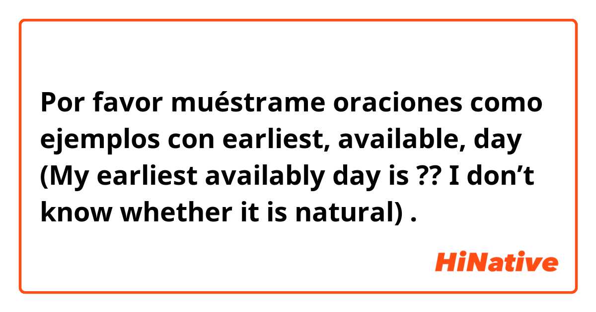 Por favor muéstrame oraciones como ejemplos con earliest, available, day (My earliest availably day is ?? I don’t know whether it is natural).