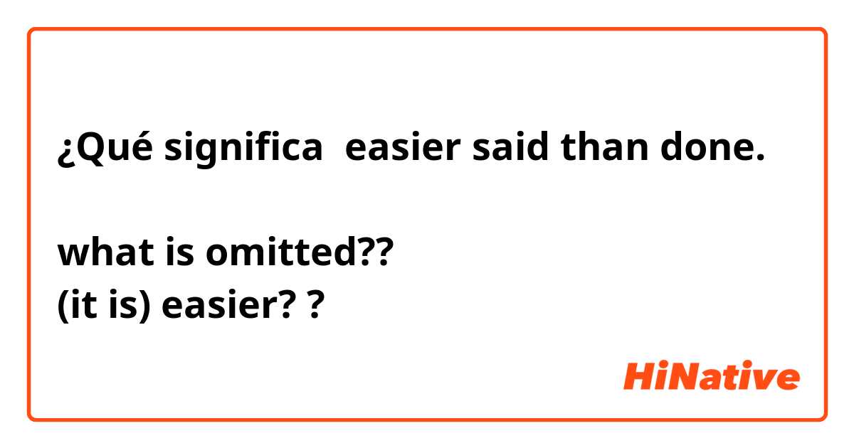 ¿Qué significa easier said than done.

what is omitted?? 
(it is) easier? ?