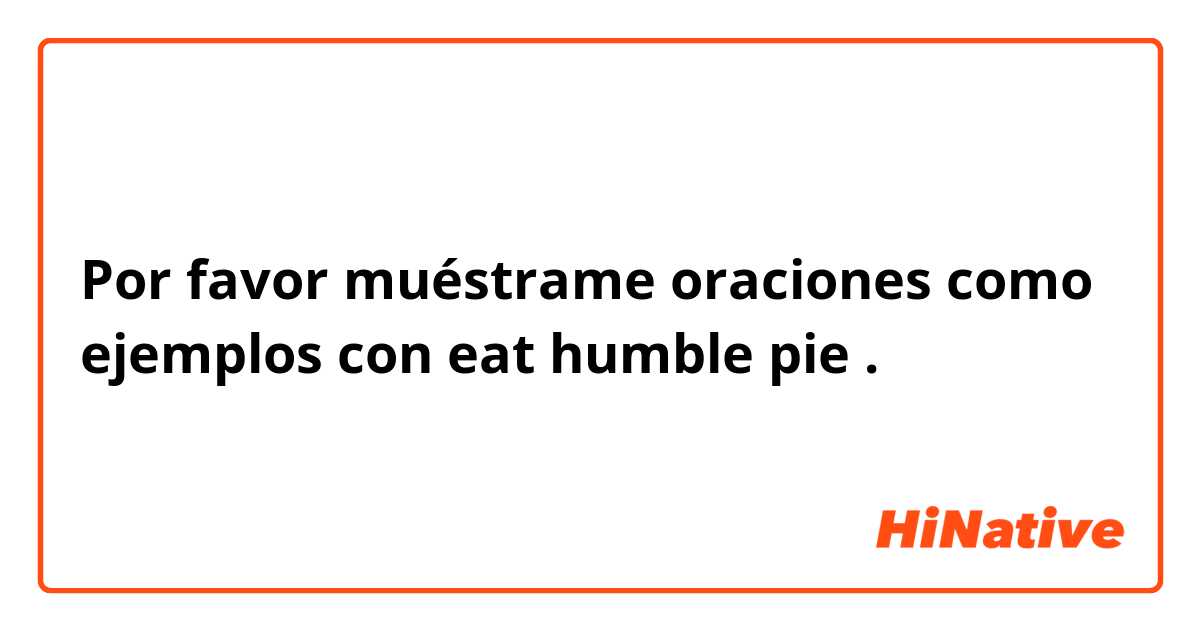 Por favor muéstrame oraciones como ejemplos con eat humble pie.