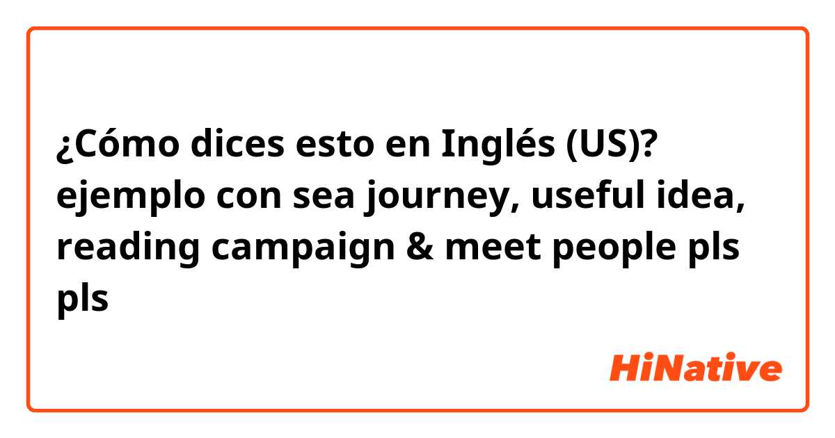 ¿Cómo dices esto en Inglés (US)? ejemplo con sea journey, useful idea, reading campaign & meet people pls pls🙏