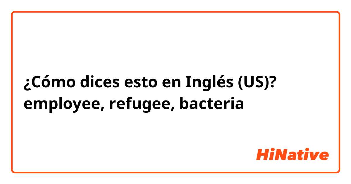 ¿Cómo dices esto en Inglés (US)? employee, refugee, bacteria