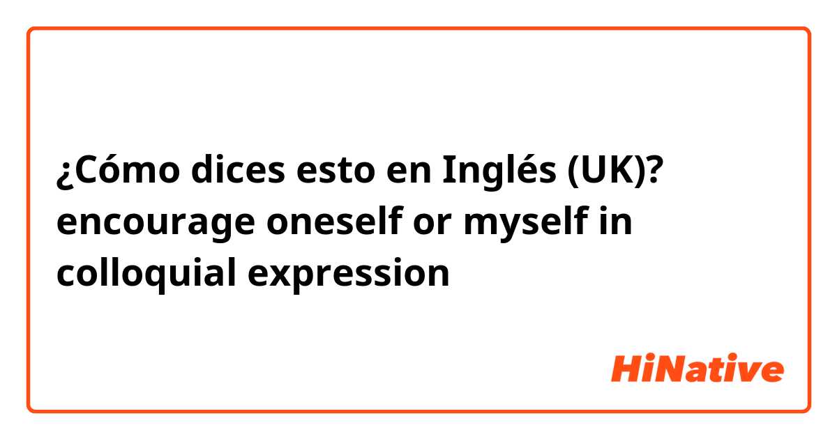 ¿Cómo dices esto en Inglés (UK)? encourage oneself or myself in colloquial expression 