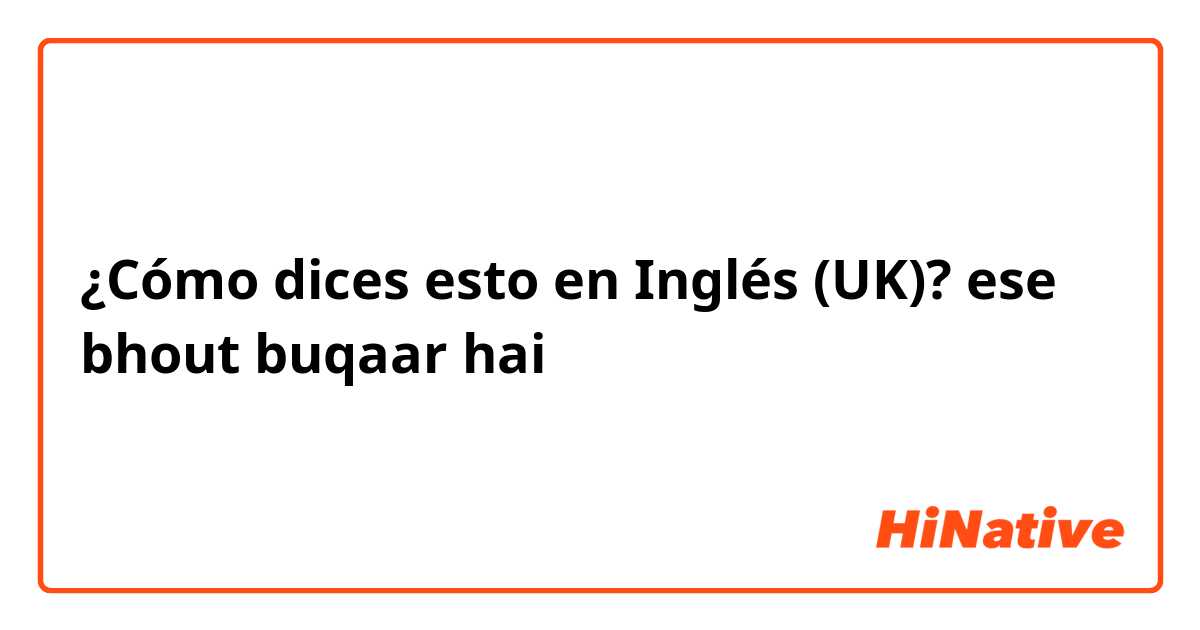 ¿Cómo dices esto en Inglés (UK)? ese bhout buqaar hai 