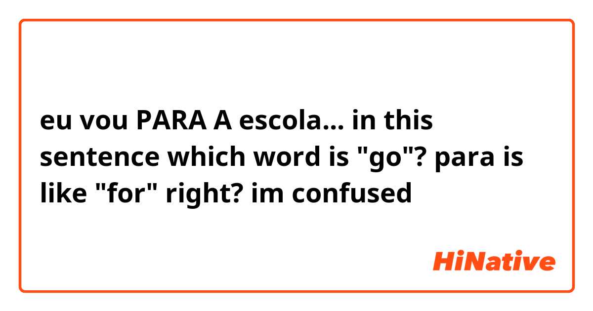 eu vou PARA A escola... in this sentence which word is "go"? para is like "for" right? im confused 