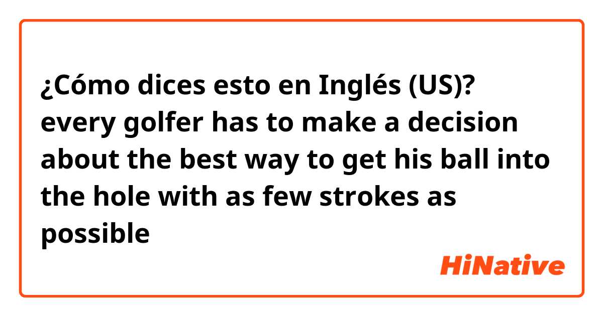 ¿Cómo dices esto en Inglés (US)? every golfer has to make a decision about the best way to get his ball into the hole with as few strokes as possible