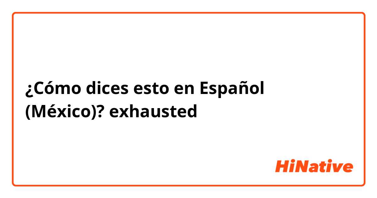 ¿Cómo dices esto en Español (México)? exhausted