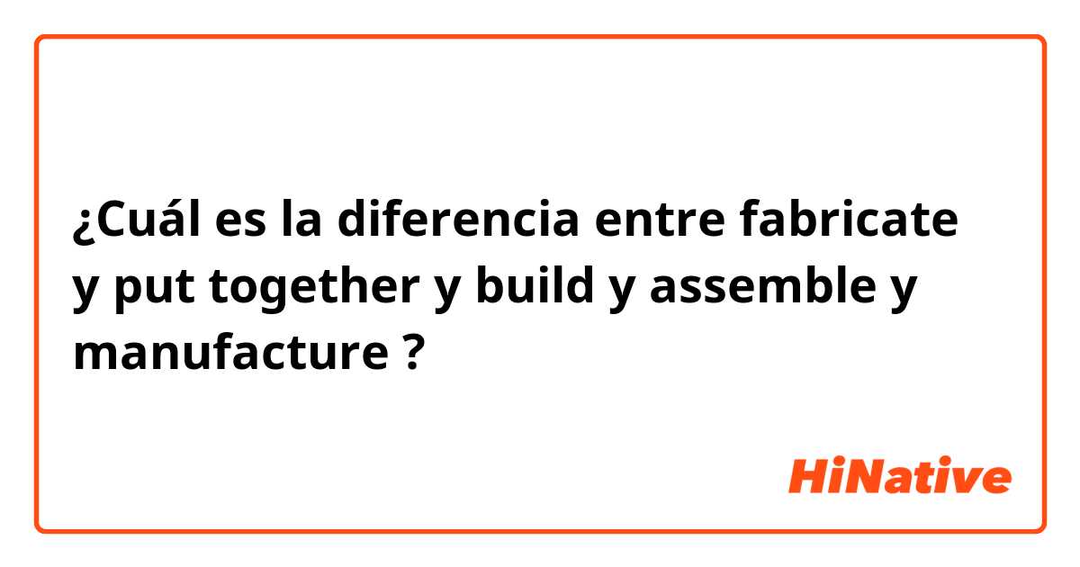 ¿Cuál es la diferencia entre fabricate y put together y build y assemble y manufacture ?