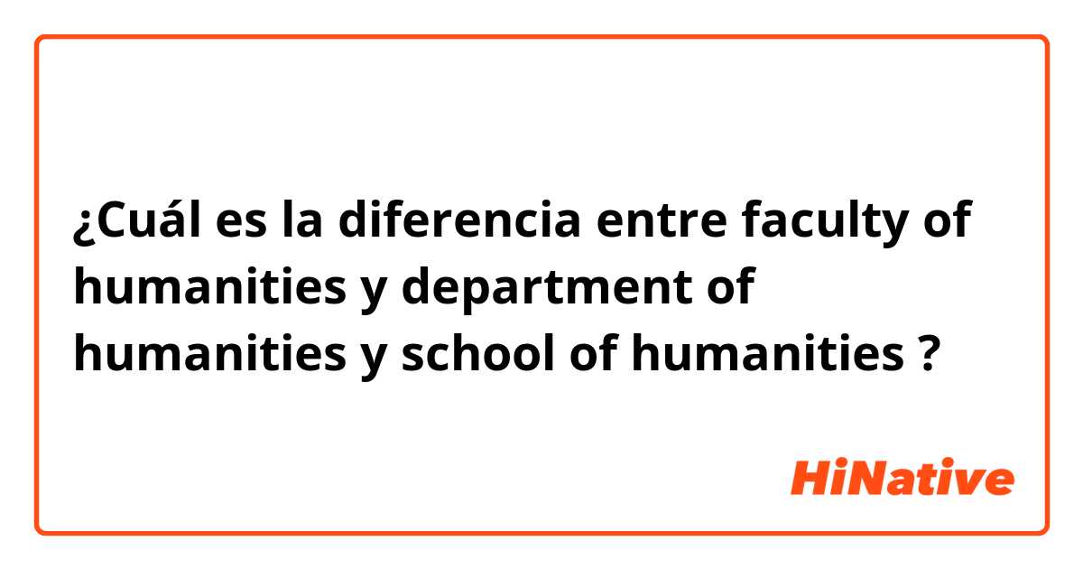 ¿Cuál es la diferencia entre faculty of humanities y department of humanities y school of humanities ?