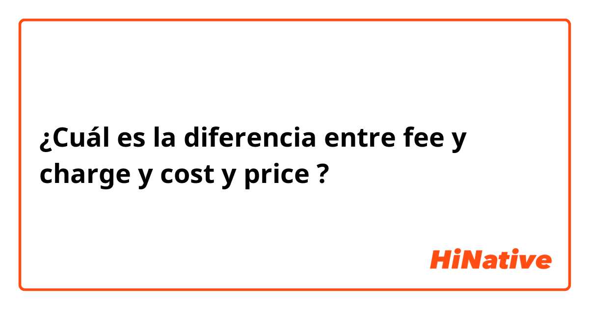 ¿Cuál es la diferencia entre fee y charge y cost y price
 ?
