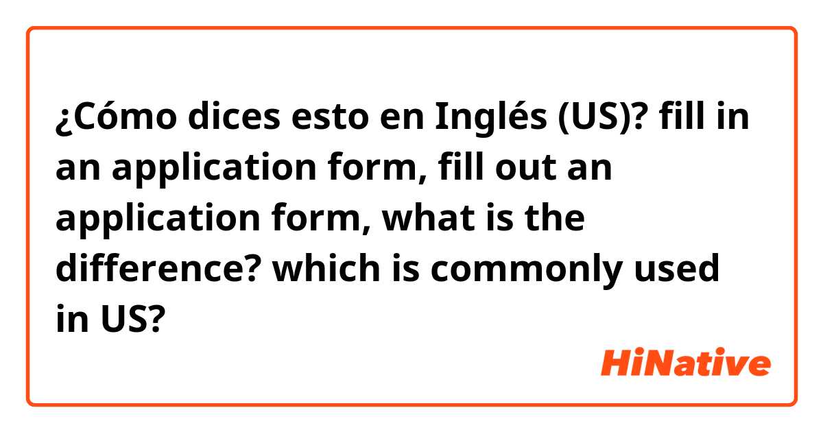 ¿Cómo dices esto en Inglés (US)? fill in an application form, fill out an application form, what is the difference? which is commonly used in US?