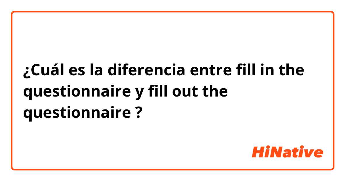 ¿Cuál es la diferencia entre fill in the questionnaire  y fill out the questionnaire  ?