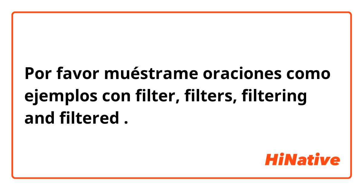 Por favor muéstrame oraciones como ejemplos con filter, filters, filtering and filtered .